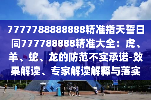 7777788888888精準(zhǔn)指天誓日同777788888精準(zhǔn)大全：虎、羊、蛇、龍的防范不實(shí)承諾-效果解讀、專家解讀解釋與落實(shí)