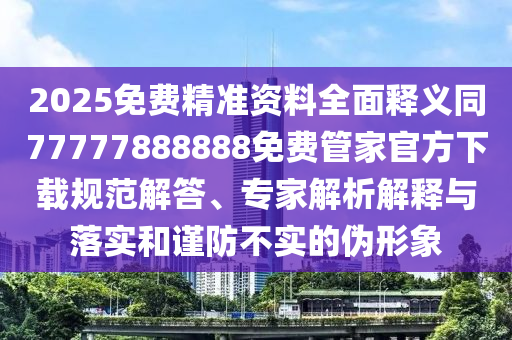 2025免費(fèi)精準(zhǔn)資料全面釋義同77777888888免費(fèi)管家官方下載規(guī)范解答、專(zhuān)家解析解釋與落實(shí)和謹(jǐn)防不實(shí)的偽形象
