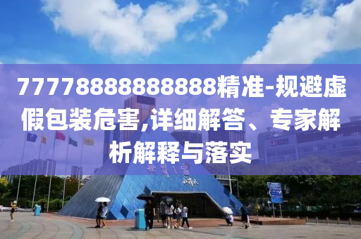 77778888888888精準(zhǔn)-規(guī)避虛假包裝危害,詳細(xì)解答、專(zhuān)家解析解釋與落實(shí)