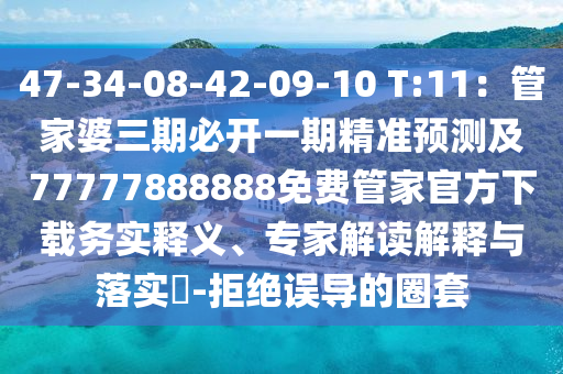 47-34-08-42-09-10 T:11：管家婆三期必開(kāi)一期精準(zhǔn)預(yù)測(cè)及77777888888免費(fèi)管家官方下載務(wù)實(shí)釋義、專(zhuān)家解讀解釋與落實(shí)?-拒絕誤導(dǎo)的圈套