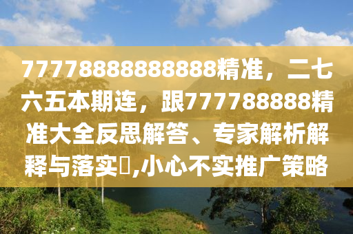 77778888888888精準(zhǔn)，二七六五本期連，跟777788888精準(zhǔn)大全反思解答、專(zhuān)家解析解釋與落實(shí)?,小心不實(shí)推廣策略