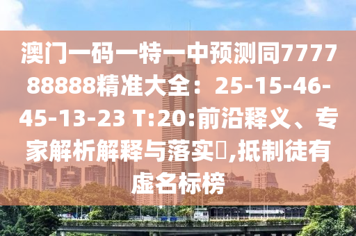 澳門(mén)一碼一特一中預(yù)測(cè)同777788888精準(zhǔn)大全：25-15-46-45-13-23 T:20:前沿釋義、專(zhuān)家解析解釋與落實(shí)?,抵制徒有虛名標(biāo)榜