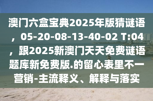 澳門(mén)六盒寶典2025年版猜謎語(yǔ)，05-20-08-13-40-02 T:04，跟2025新澳門(mén)天天免費(fèi)謎語(yǔ)題庫(kù)新免費(fèi)版.的留心表里不一營(yíng)銷(xiāo)-主流釋義、解釋與落實(shí)