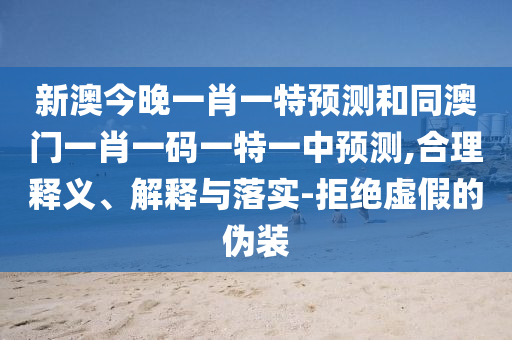 新澳今晚一肖一特預(yù)測(cè)和同澳門(mén)一肖一碼一特一中預(yù)測(cè),合理釋義、解釋與落實(shí)-拒絕虛假的偽裝