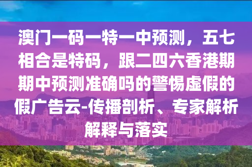 澳門(mén)一碼一特一中預(yù)測(cè)，五七相合是特碼，跟二四六香港期期中預(yù)測(cè)準(zhǔn)確嗎的警惕虛假的假?gòu)V告云-傳播剖析、專(zhuān)家解析解釋與落實(shí)