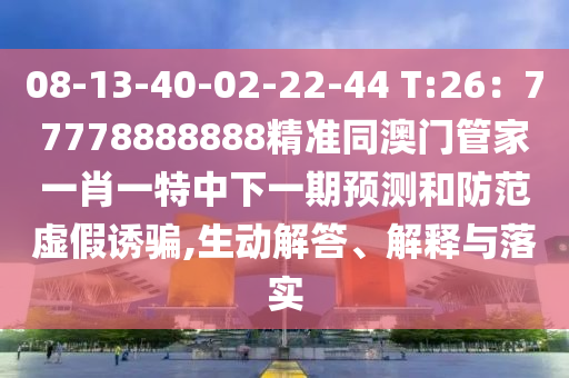 08-13-40-02-22-44 T:26：77778888888精準(zhǔn)同澳門管家一肖一特中下一期預(yù)測(cè)和防范虛假誘騙,生動(dòng)解答、解釋與落實(shí)