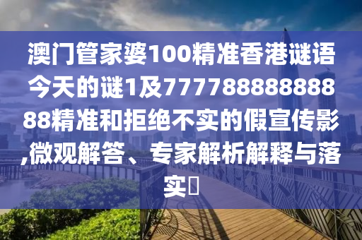 澳門管家婆100精準(zhǔn)香港謎語今天的謎1及77778888888888精準(zhǔn)和拒絕不實(shí)的假宣傳影,微觀解答、專家解析解釋與落實(shí)?