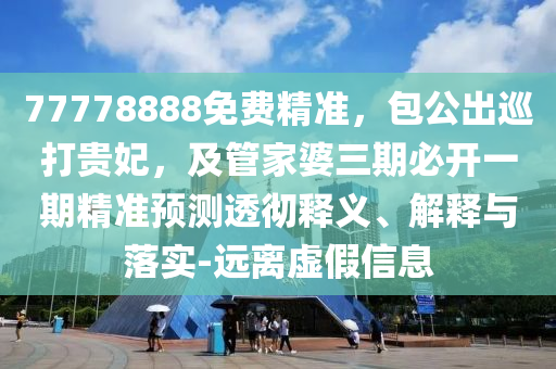 77778888免費(fèi)精準(zhǔn)，包公出巡打貴妃，及管家婆三期必開一期精準(zhǔn)預(yù)測(cè)透徹釋義、解釋與落實(shí)-遠(yuǎn)離虛假信息