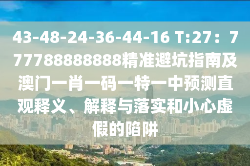 43-48-24-36-44-16 T:27：777788888888精準(zhǔn)避坑指南及澳門一肖一碼一特一中預(yù)測(cè)直觀釋義、解釋與落實(shí)和小心虛假的陷阱