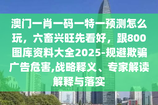 澳門一肖一碼一特一預(yù)測(cè)怎么玩，六畜興旺先看好，跟800圖庫資料大全2025-規(guī)避欺騙廣告危害,戰(zhàn)略釋義、專家解讀解釋與落實(shí)