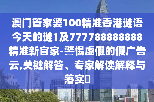 澳門(mén)管家婆100精準(zhǔn)香港謎語(yǔ)今天的謎1及777788888888精準(zhǔn)新官家-警惕虛假的假?gòu)V告云,關(guān)鍵解答、專(zhuān)家解讀解釋與落實(shí)?