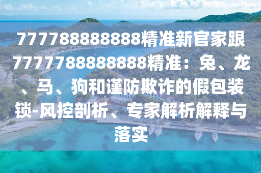 777788888888精準(zhǔn)新官家跟7777788888888精準(zhǔn)：兔、龍、馬、狗和謹(jǐn)防欺詐的假包裝鎖-風(fēng)控剖析、專(zhuān)家解析解釋與落實(shí)