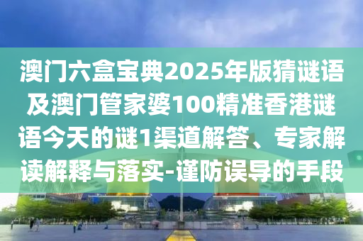 澳門(mén)六盒寶典2025年版猜謎語(yǔ)及澳門(mén)管家婆100精準(zhǔn)香港謎語(yǔ)今天的謎1渠道解答、專(zhuān)家解讀解釋與落實(shí)-謹(jǐn)防誤導(dǎo)的手段