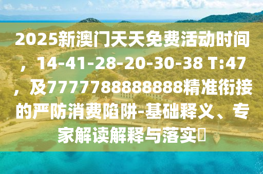 2025新澳門(mén)天天免費(fèi)活動(dòng)時(shí)間，14-41-28-20-30-38 T:47，及7777788888888精準(zhǔn)銜接的嚴(yán)防消費(fèi)陷阱-基礎(chǔ)釋義、專(zhuān)家解讀解釋與落實(shí)?