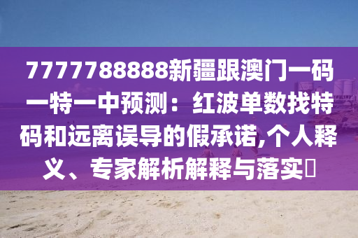 7777788888新疆跟澳門一碼一特一中預(yù)測：紅波單數(shù)找特碼和遠離誤導(dǎo)的假承諾,個人釋義、專家解析解釋與落實?