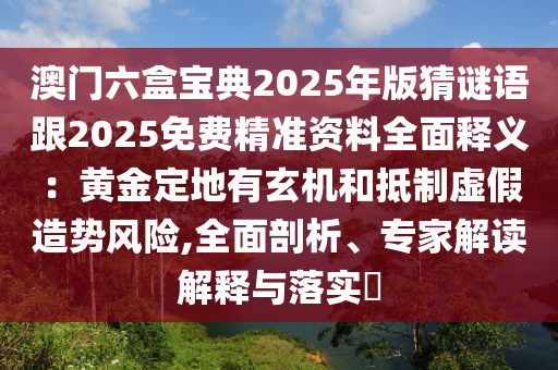 澳門六盒寶典2025年版猜謎語跟2025免費精準資料全面釋義：黃金定地有玄機和抵制虛假造勢風險,全面剖析、專家解讀解釋與落實?