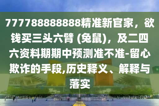 777788888888精準新官家，欲錢買三頭六臂 (兔鼠)，及二四六資料期期中預(yù)測準不準-留心欺詐的手段,歷史釋義、解釋與落實