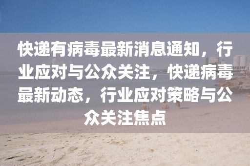 快遞有病毒最新消息通知，行業(yè)應(yīng)對與公眾關(guān)注，快遞病毒最新動態(tài)，行業(yè)應(yīng)對策略與公眾關(guān)注焦點
