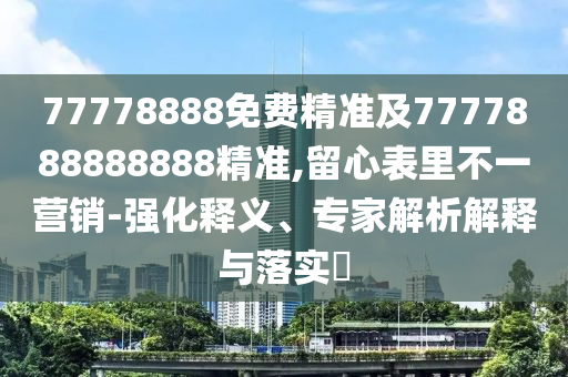 77778888免費精準及7777888888888精準,留心表里不一營銷-強化釋義、專家解析解釋與落實?