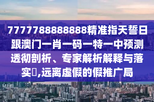 7777788888888精準指天誓日跟澳門一肖一碼一特一中預測透徹剖析、專家解析解釋與落實?,遠離虛假的假推廣局