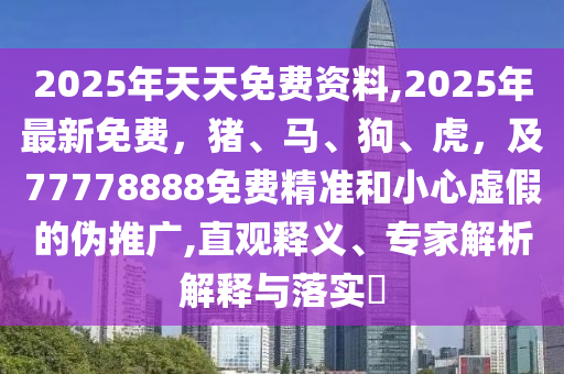 2025年天天免費資料,2025年最新免費，豬、馬、狗、虎，及77778888免費精準和小心虛假的偽推廣,直觀釋義、專家解析解釋與落實?