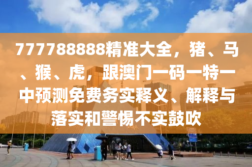 777788888精準大全，豬、馬、猴、虎，跟澳門一碼一特一中預測免費務實釋義、解釋與落實和警惕不實鼓吹