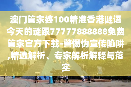 澳門管家婆100精準香港謎語今天的謎跟77777888888免費管家官方下載-警惕偽宣傳陷阱,精選解析、專家解析解釋與落實