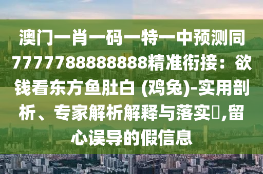 澳門(mén)一肖一碼一特一中預(yù)測(cè)同7777788888888精準(zhǔn)銜接：欲錢(qián)看東方魚(yú)肚白 (雞兔)-實(shí)用剖析、專(zhuān)家解析解釋與落實(shí)?,留心誤導(dǎo)的假信息