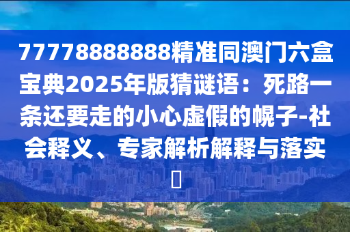 77778888888精準(zhǔn)同澳門(mén)六盒寶典2025年版猜謎語(yǔ)：死路一條還要走的小心虛假的幌子-社會(huì)釋義、專(zhuān)家解析解釋與落實(shí)?