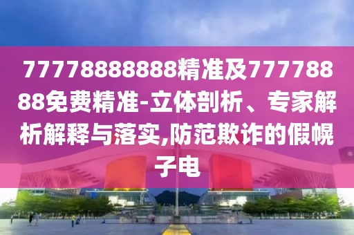 77778888888精準(zhǔn)及77778888免費(fèi)精準(zhǔn)-立體剖析、專家解析解釋與落實(shí),防范欺詐的假幌子電