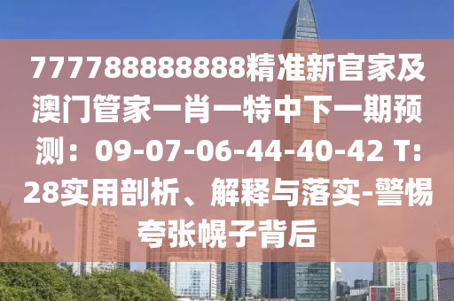 777788888888精準(zhǔn)新官家及澳門管家一肖一特中下一期預(yù)測：09-07-06-44-40-42 T:28實(shí)用剖析、解釋與落實(shí)-警惕夸張幌子背后