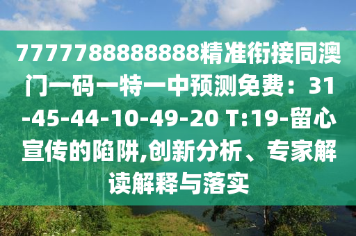 7777788888888精準(zhǔn)銜接同澳門一碼一特一中預(yù)測免費(fèi)：31-45-44-10-49-20 T:19-留心宣傳的陷阱,創(chuàng)新分析、專家解讀解釋與落實(shí)