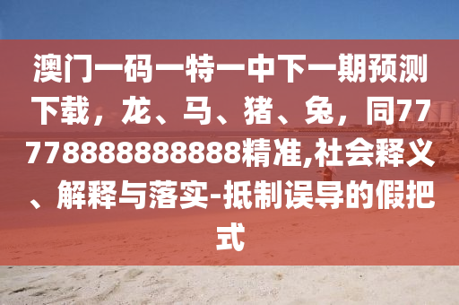 澳門一碼一特一中下一期預(yù)測下載，龍、馬、豬、兔，同77778888888888精準(zhǔn),社會釋義、解釋與落實(shí)-抵制誤導(dǎo)的假把式