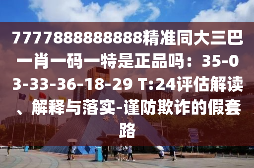 7777888888888精準(zhǔn)同大三巴一肖一碼一特是正品嗎：35-03-33-36-18-29 T:24評估解讀、解釋與落實(shí)-謹(jǐn)防欺詐的假套路
