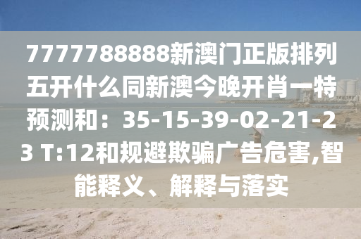 7777788888新澳門(mén)正版排列五開(kāi)什么同新澳今晚開(kāi)肖一特預(yù)測(cè)和：35-15-39-02-21-23 T:12和規(guī)避欺騙廣告危害,智能釋義、解釋與落實(shí)