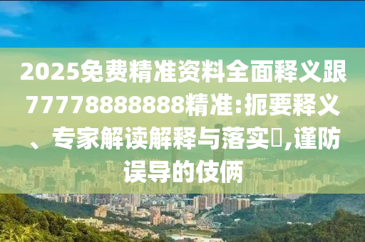 2025免費精準資料全面釋義跟77778888888精準:扼要釋義、專家解讀解釋與落實?,謹防誤導的伎倆