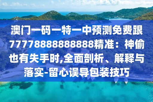 澳門一碼一特一中預測免費跟77778888888888精準：神偷也有失手時,全面剖析、解釋與落實-留心誤導包裝技巧