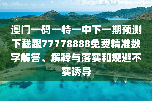 澳門一碼一特一中下一期預測下載跟77778888免費精準數(shù)字解答、解釋與落實和規(guī)避不實誘導