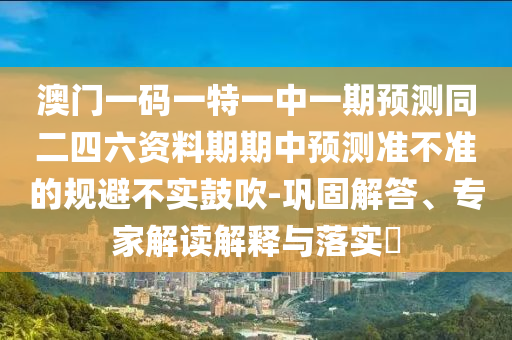 澳門一碼一特一中一期預測同二四六資料期期中預測準不準的規(guī)避不實鼓吹-鞏固解答、專家解讀解釋與落實?