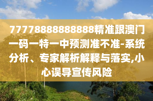77778888888888精準跟澳門一碼一特一中預測準不準-系統(tǒng)分析、專家解析解釋與落實,小心誤導宣傳風險