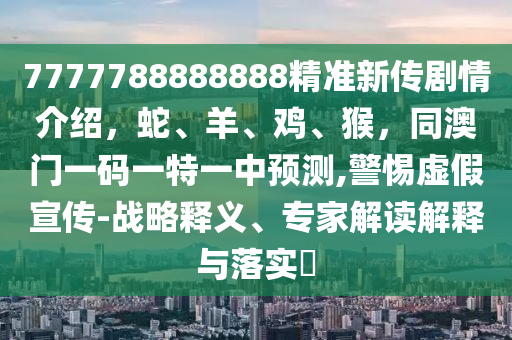 7777788888888精準(zhǔn)新傳劇情介紹，蛇、羊、雞、猴，同澳門一碼一特一中預(yù)測,警惕虛假宣傳-戰(zhàn)略釋義、專家解讀解釋與落實(shí)?