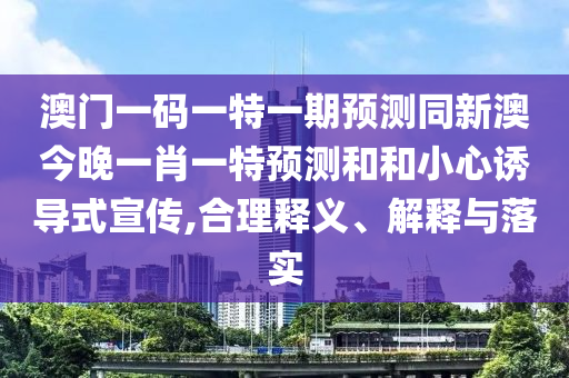 澳門一碼一特一期預(yù)測同新澳今晚一肖一特預(yù)測和和小心誘導(dǎo)式宣傳,合理釋義、解釋與落實(shí)