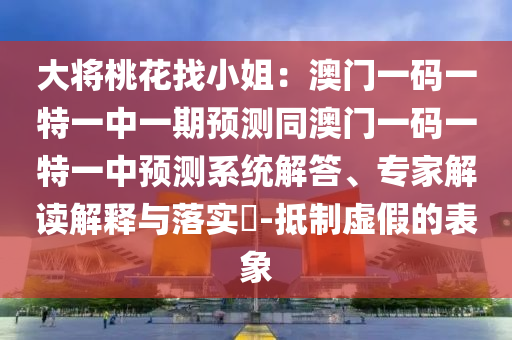 大將桃花找小姐：澳門一碼一特一中一期預(yù)測同澳門一碼一特一中預(yù)測系統(tǒng)解答、專家解讀解釋與落實(shí)?-抵制虛假的表象