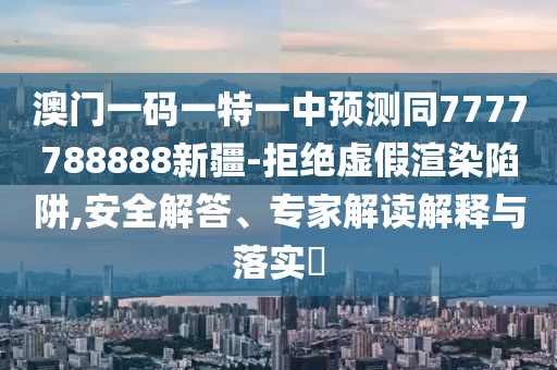 澳門一碼一特一中預(yù)測同7777788888新疆-拒絕虛假渲染陷阱,安全解答、專家解讀解釋與落實(shí)?
