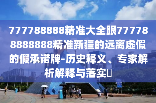 777788888精準(zhǔn)大全跟777788888888精準(zhǔn)新疆的遠(yuǎn)離虛假的假承諾牌-歷史釋義、專家解析解釋與落實(shí)?