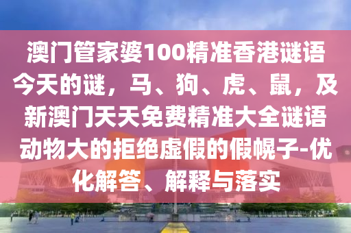 澳門管家婆100精準(zhǔn)香港謎語今天的謎，馬、狗、虎、鼠，及新澳門天天免費(fèi)精準(zhǔn)大全謎語動(dòng)物大的拒絕虛假的假幌子-優(yōu)化解答、解釋與落實(shí)