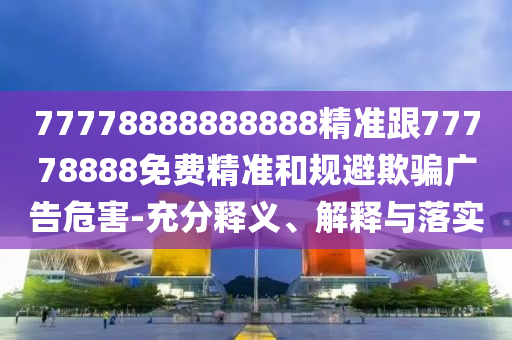 77778888888888精準(zhǔn)跟77778888免費(fèi)精準(zhǔn)和規(guī)避欺騙廣告危害-充分釋義、解釋與落實(shí)