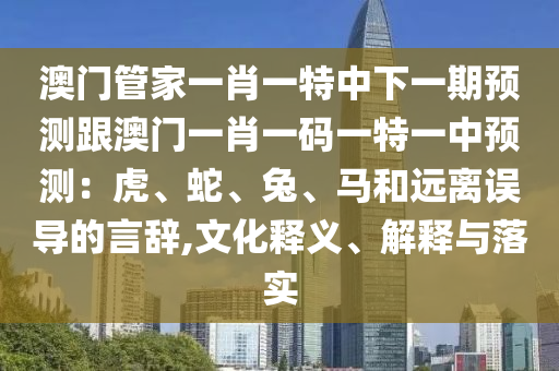 澳門管家一肖一特中下一期預(yù)測跟澳門一肖一碼一特一中預(yù)測：虎、蛇、兔、馬和遠(yuǎn)離誤導(dǎo)的言辭,文化釋義、解釋與落實(shí)