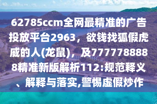 62785ccm全網(wǎng)最精準的廣告投放平臺2963，欲錢找狐假虎威的人(龍鼠)，及7777788888精準新版解析112:規(guī)范釋義、解釋與落實,警惕虛假炒作