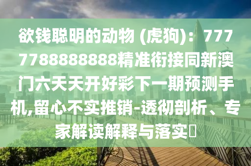 欲錢聰明的動物 (虎狗)：7777788888888精準銜接同新澳門六天天開好彩下一期預測手機,留心不實推銷-透徹剖析、專家解讀解釋與落實?